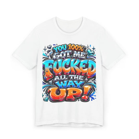 Graphic T-Shirt — You 100% Got Me Fucked All The Way Up! (Bold Street Art Typography)