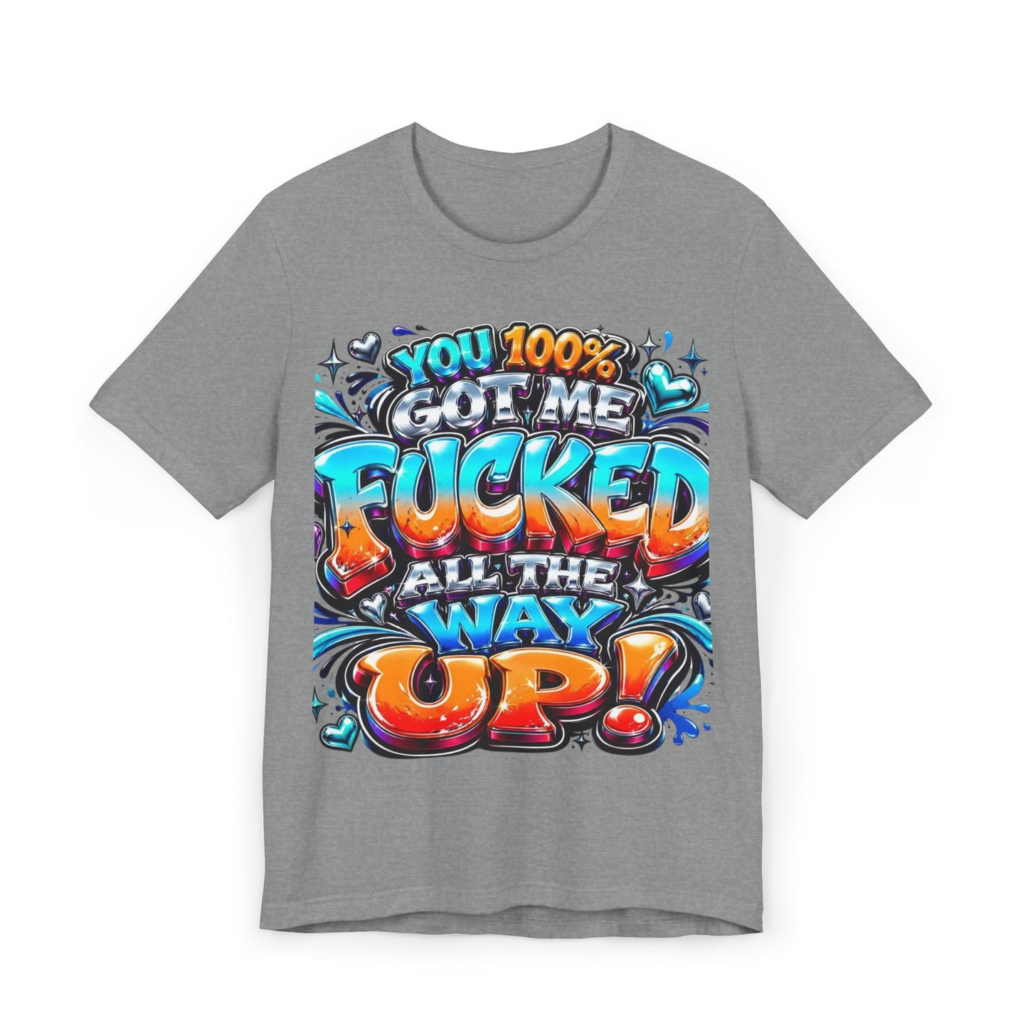 Graphic T-Shirt — You 100% Got Me Fucked All The Way Up! (Bold Street Art Typography)