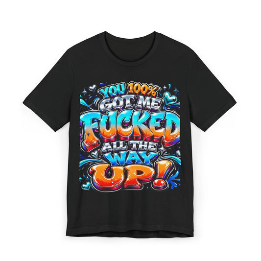 Graphic T-Shirt — You 100% Got Me Fucked All The Way Up! (Bold Street Art Typography)